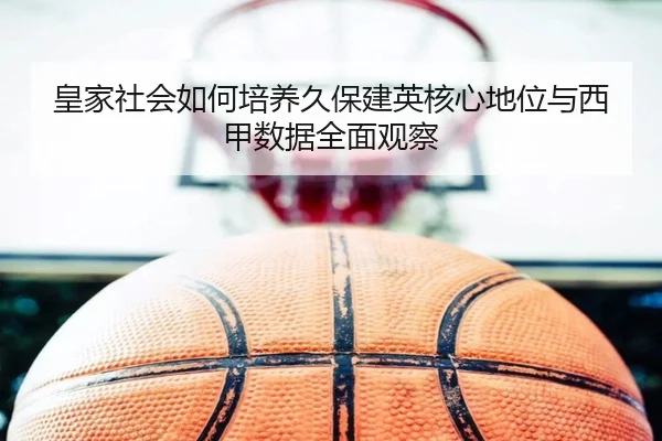 皇家社会如何培养久保建英核心地位与西甲数据全面观察