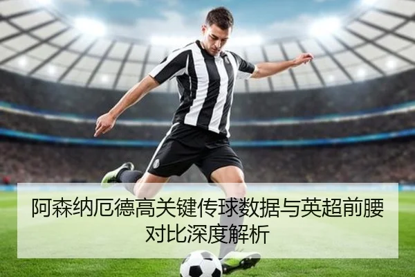 阿森纳厄德高关键传球数据与英超前腰对比深度解析（cc7c7.app）