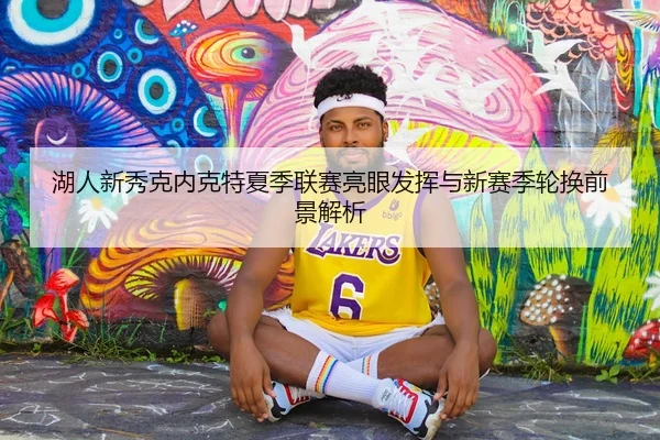 湖人新秀克内克特夏季联赛亮眼发挥与新赛季轮换前景解析 - cc7c7.app