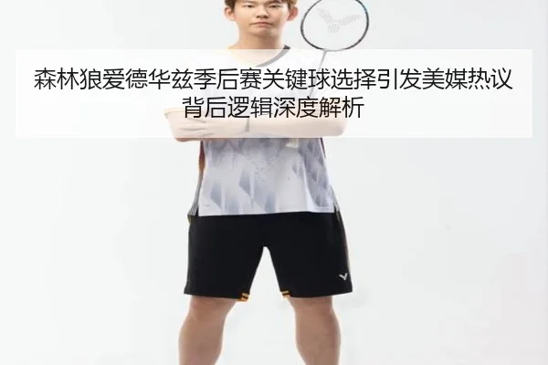森林狼爱德华兹季后赛关键球选择引发美媒热议背后逻辑深度解析 - c7c7