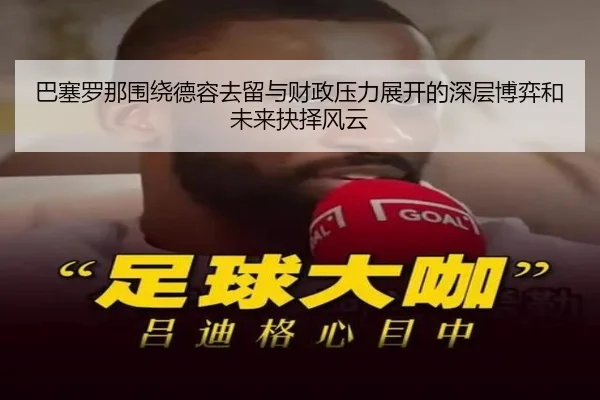巴塞罗那围绕德容去留与财政压力展开的深层博弈和未来抉择风云