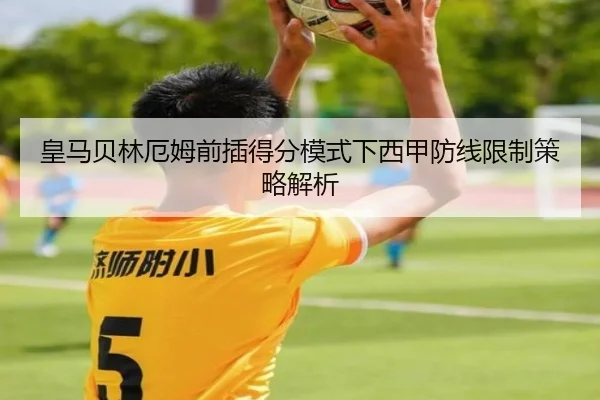 皇马贝林厄姆前插得分模式下西甲防线限制策略解析 - c7c7