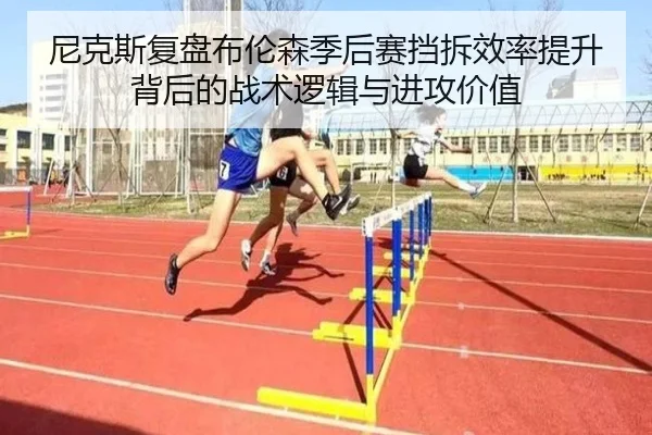 尼克斯复盘布伦森季后赛挡拆效率提升背后的战术逻辑与进攻价值 - cc7c7.app