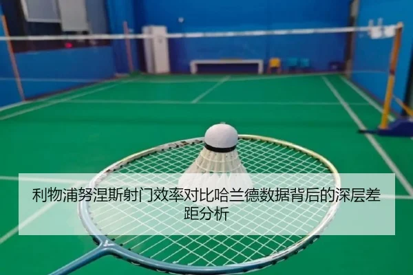 利物浦努涅斯射门效率对比哈兰德数据背后的深层差距分析